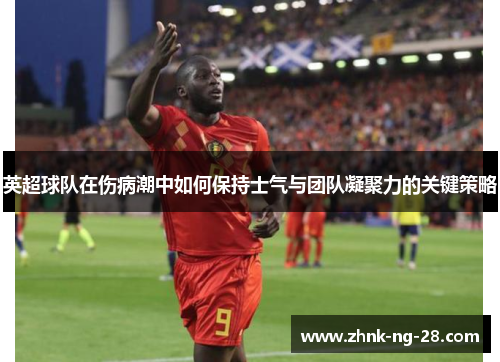 英超球队在伤病潮中如何保持士气与团队凝聚力的关键策略