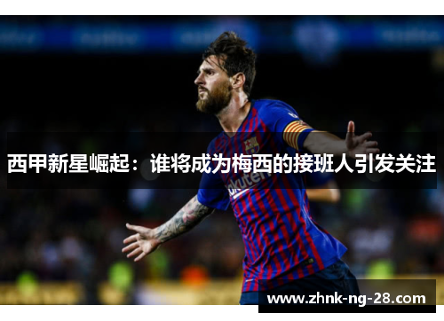 西甲新星崛起:谁将成为梅西的接班人引发关注 西甲新星崛起:谁将成为梅西的接班人引发关注