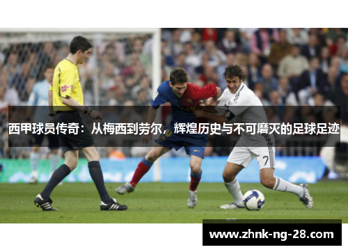 西甲球员传奇:从梅西到劳尔,辉煌历史与不可磨灭的足球足迹 西甲球员传奇:从梅西到劳尔,辉煌历史与不可磨灭的足球足迹