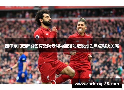 西甲豪门巴萨能否有效防守利物浦强劲进攻成为焦点对决关键 西甲豪门巴萨能否有效防守利物浦强劲进攻成为焦点对决关键