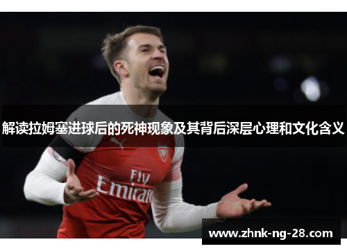 解读拉姆塞进球后的死神现象及其背后深层心理和文化含义 解读拉姆塞进球后的死神现象及其背后深层心理和文化含义