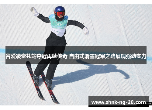 谷爱凌崇礼站夺冠再续传奇 自由式滑雪冠军之路展现强劲实力 谷爱凌崇礼站夺冠再续传奇 自由式滑雪冠军之路展现强劲实力