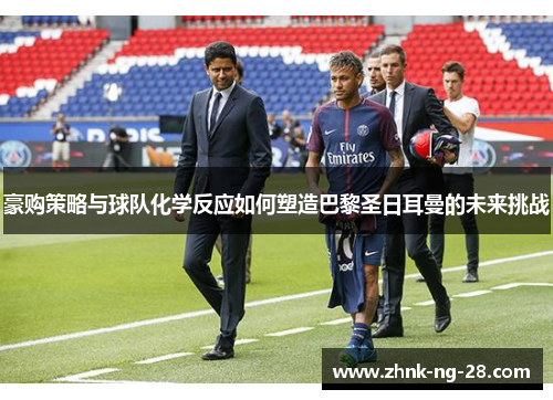 豪购策略与球队化学反应如何塑造巴黎圣日耳曼的未来挑战 豪购策略与球队化学反应如何塑造巴黎圣日耳曼的未来挑战