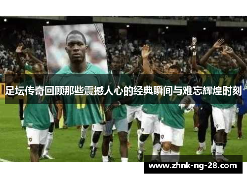 足坛传奇回顾那些震撼人心的经典瞬间与难忘辉煌时刻 足坛传奇回顾那些震撼人心的经典瞬间与难忘辉煌时刻