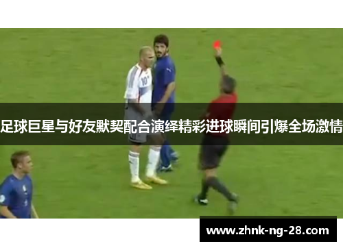 足球巨星与好友默契配合演绎精彩进球瞬间引爆全场激情 足球巨星与好友默契配合演绎精彩进球瞬间引爆全场激情
