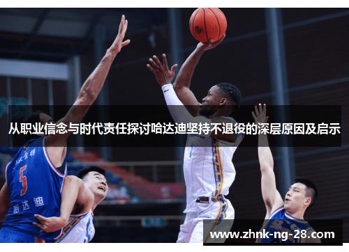 从职业信念与时代责任探讨哈达迪坚持不退役的深层原因及启示 从职业信念与时代责任探讨哈达迪坚持不退役的深层原因及启示