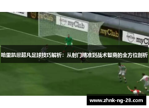哈里凯恩超凡足球技巧解析:从射门精准到战术智商的全方位剖析 哈里凯恩超凡足球技巧解析:从射门精准到战术智商的全方位剖析
