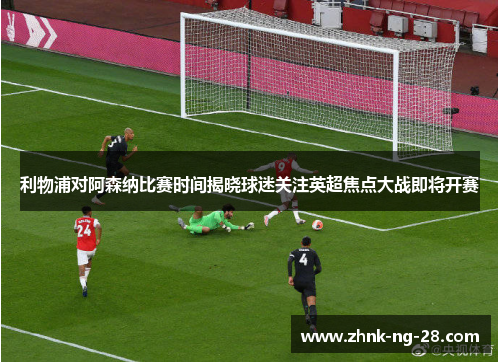利物浦对阿森纳比赛时间揭晓球迷关注英超焦点大战即将开赛 利物浦对阿森纳比赛时间揭晓球迷关注英超焦点大战即将开赛