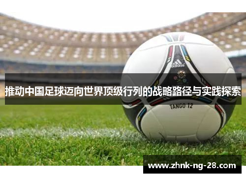 推动中国足球迈向世界顶级行列的战略路径与实践探索 推动中国足球迈向世界顶级行列的战略路径与实践探索