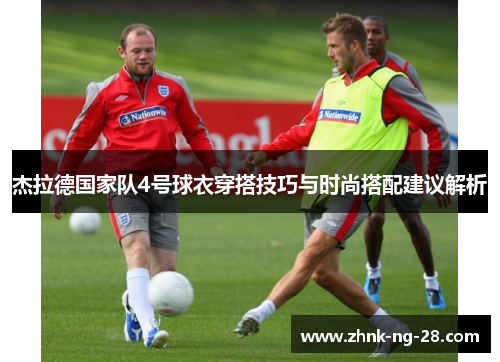 杰拉德国家队4号球衣穿搭技巧与时尚搭配建议解析 杰拉德国家队4号球衣穿搭技巧与时尚搭配建议解析