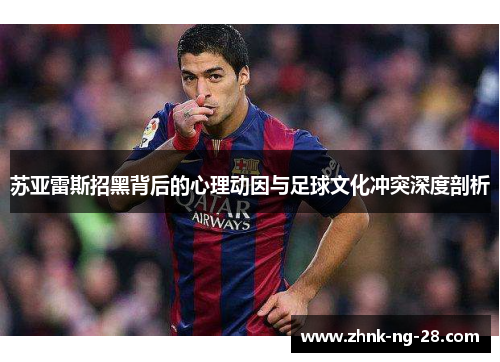 苏亚雷斯招黑背后的心理动因与足球文化冲突深度剖析 苏亚雷斯招黑背后的心理动因与足球文化冲突深度剖析