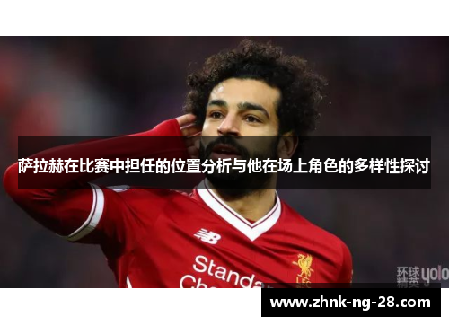 萨拉赫在比赛中担任的位置分析与他在场上角色的多样性探讨 萨拉赫在比赛中担任的位置分析与他在场上角色的多样性探讨