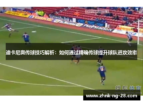迪卡尼奥传球技巧解析:如何通过精确传球提升球队进攻效率 迪卡尼奥传球技巧解析:如何通过精确传球提升球队进攻效率