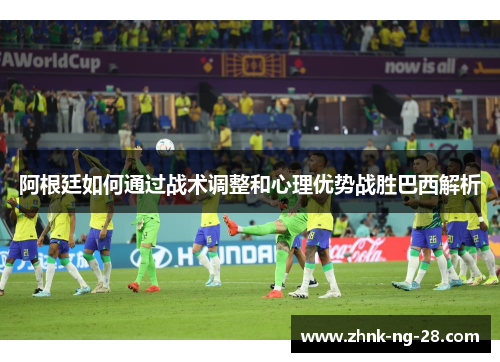 阿根廷如何通过战术调整和心理优势战胜巴西解析 阿根廷如何通过战术调整和心理优势战胜巴西解析
