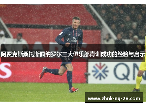 阿贾克斯桑托斯佩纳罗尔三大俱乐部青训成功的经验与启示 阿贾克斯桑托斯佩纳罗尔三大俱乐部青训成功的经验与启示