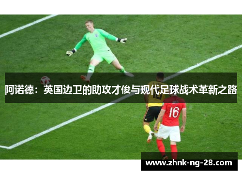 阿诺德:英国边卫的助攻才俊与现代足球战术革新之路 阿诺德:英国边卫的助攻才俊与现代足球战术革新之路