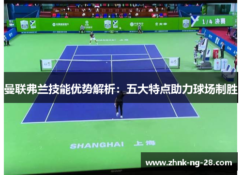 曼联弗兰技能优势解析：五大特点助力球场制胜