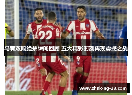 马竞双响绝杀瞬间回顾 五大精彩时刻再现震撼之战 马竞双响绝杀瞬间回顾 五大精彩时刻再现震撼之战