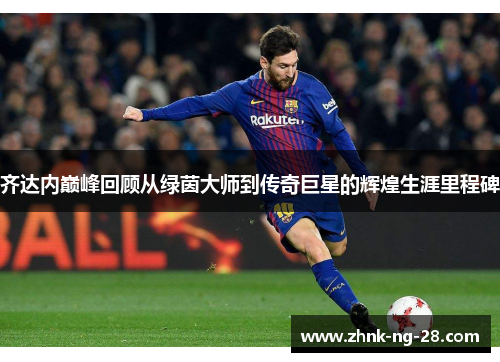 齐达内巅峰回顾从绿茵大师到传奇巨星的辉煌生涯里程碑