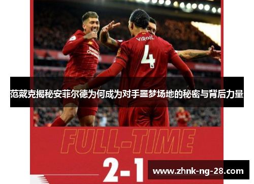 范戴克揭秘安菲尔德为何成为对手噩梦场地的秘密与背后力量 范戴克揭秘安菲尔德为何成为对手噩梦场地的秘密与背后力量