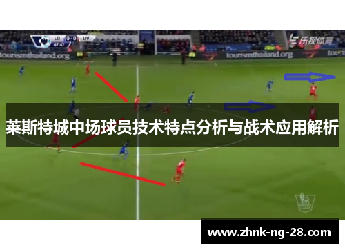 莱斯特城中场球员技术特点分析与战术应用解析 莱斯特城中场球员技术特点分析与战术应用解析