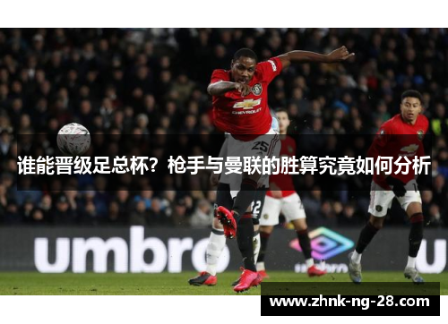 谁能晋级足总杯?枪手与曼联的胜算究竟如何分析 谁能晋级足总杯?枪手与曼联的胜算究竟如何分析