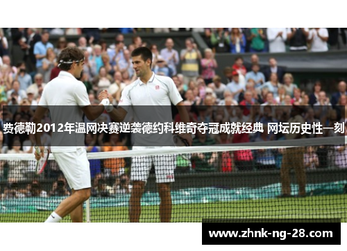 费德勒2012年温网决赛逆袭德约科维奇夺冠成就经典 网坛历史性一刻 费德勒2012年温网决赛逆袭德约科维奇夺冠成就经典 网坛历史性一刻
