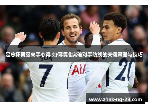 足总杯晋级高手心得 如何精准突破对手防线的关键策略与技巧