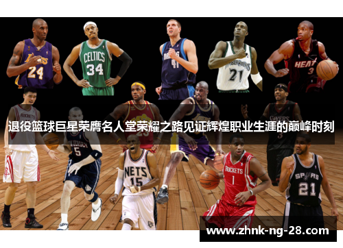 退役篮球巨星荣膺名人堂荣耀之路见证辉煌职业生涯的巅峰时刻