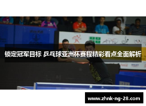 锁定冠军目标 乒乓球亚洲杯赛程精彩看点全面解析 锁定冠军目标 乒乓球亚洲杯赛程精彩看点全面解析