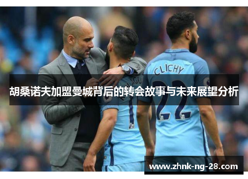 胡桑诺夫加盟曼城背后的转会故事与未来展望分析