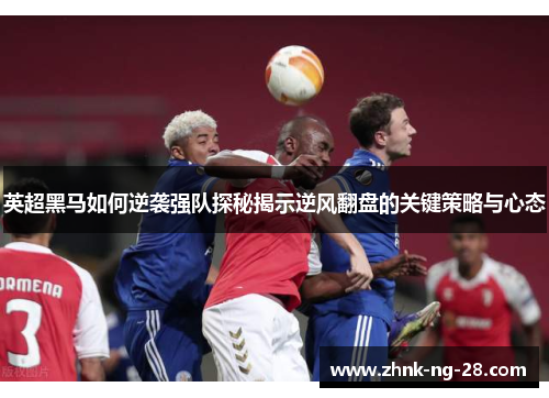 英超黑马如何逆袭强队探秘揭示逆风翻盘的关键策略与心态 英超黑马如何逆袭强队探秘揭示逆风翻盘的关键策略与心态