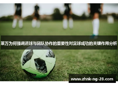 莱万为何强调进球与团队协作的重要性对足球成功的关键作用分析 莱万为何强调进球与团队协作的重要性对足球成功的关键作用分析