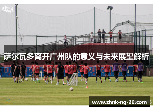 萨尔瓦多离开广州队的意义与未来展望解析