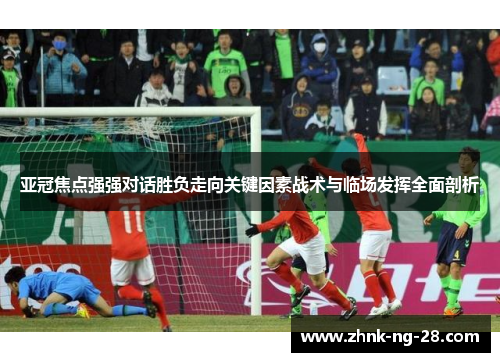 亚冠焦点强强对话胜负走向关键因素战术与临场发挥全面剖析