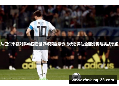 从巴尔韦德对阵韩国看世界杯预选赛竞技状态评估全面分析与实战表现