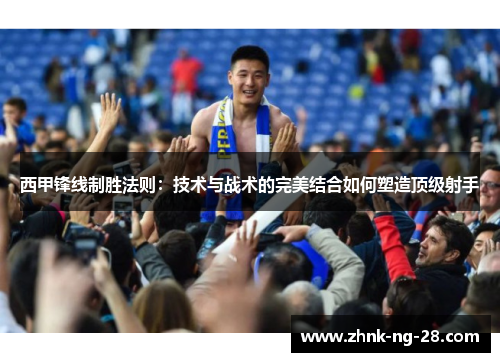 西甲锋线制胜法则:技术与战术的完美结合如何塑造顶级射手 西甲锋线制胜法则:技术与战术的完美结合如何塑造顶级射手