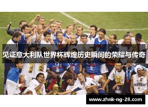 见证意大利队世界杯辉煌历史瞬间的荣耀与传奇 见证意大利队世界杯辉煌历史瞬间的荣耀与传奇