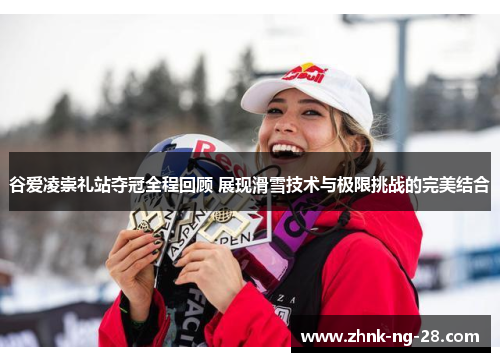 谷爱凌崇礼站夺冠全程回顾 展现滑雪技术与极限挑战的完美结合