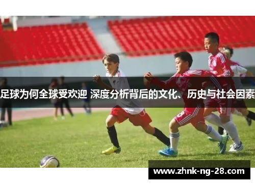 足球为何全球受欢迎 深度分析背后的文化、历史与社会因素 足球为何全球受欢迎 深度分析背后的文化、历史与社会因素