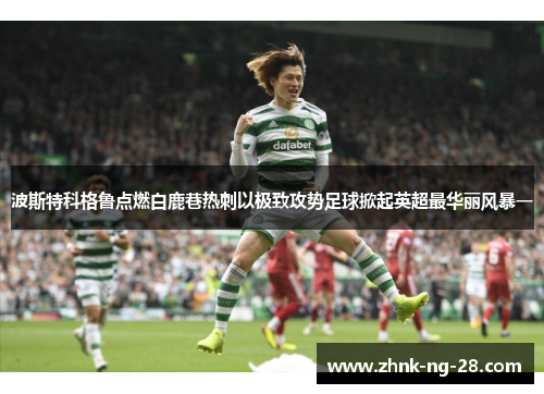 波斯特科格鲁点燃白鹿巷热刺以极致攻势足球掀起英超最华丽风暴一