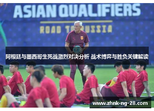 阿根廷与墨西哥生死战激烈对决分析 战术博弈与胜负关键解读 阿根廷与墨西哥生死战激烈对决分析 战术博弈与胜负关键解读