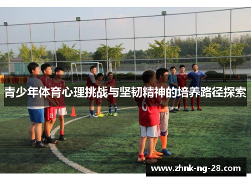 青少年体育心理挑战与坚韧精神的培养路径探索 青少年体育心理挑战与坚韧精神的培养路径探索