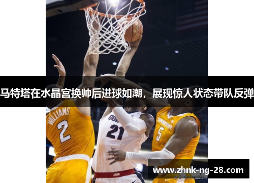 马特塔在水晶宫换帅后进球如潮,展现惊人状态带队反弹 马特塔在水晶宫换帅后进球如潮,展现惊人状态带队反弹