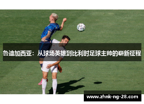 鲁迪加西亚:从球场英雄到比利时足球主帅的崭新征程 鲁迪加西亚:从球场英雄到比利时足球主帅的崭新征程