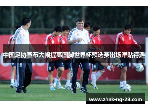 中国足协宣布大幅提高国脚世界杯预选赛出场津贴待遇
