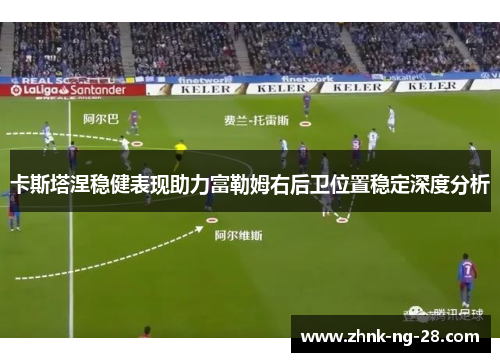 卡斯塔涅稳健表现助力富勒姆右后卫位置稳定深度分析