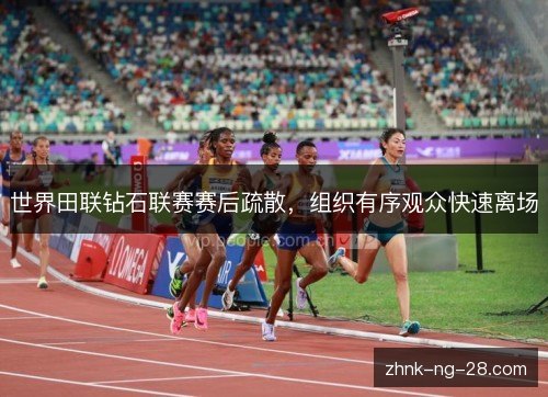 世界田联钻石联赛赛后疏散,组织有序观众快速离场 世界田联钻石联赛赛后疏散,组织有序观众快速离场
